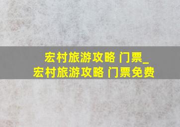 宏村旅游攻略 门票_宏村旅游攻略 门票免费